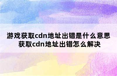 游戏获取cdn地址出错是什么意思 获取cdn地址出错怎么解决